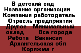 В детский сад № 1 › Название организации ­ Компания-работодатель › Отрасль предприятия ­ Другое › Минимальный оклад ­ 1 - Все города Работа » Вакансии   . Архангельская обл.,Коряжма г.